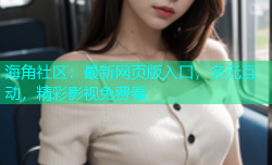海角社区：最新网页版入口，多元互动，精彩影视免费看