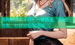 海角社区打不开？一键直达，享附近交友、社区论坛与活动