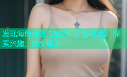 发现海角社区的魅力：分享生活、探索兴趣、结交朋友