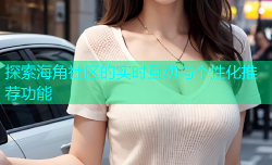 探索海角社区的实时互动与个性化推荐功能