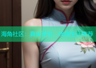 海角社区：真实评论，优质生活推荐