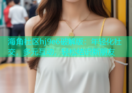 海角社区hj9e6破解版：年轻化社交，多元互动，轻松结识新朋友