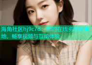 海角社区hj9c7d：您的在线资源聚集地，畅享视频与互动体验