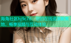 海角社区hj9c7d：您的在线资源聚集地，畅享视频与互动体验
