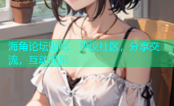 海角论坛贴吧：热议社区，分享交流，互动无限