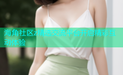 海角社区z精选交流平台开启精彩互动体验