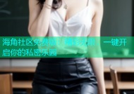 海角社区免费版：精彩无限，一键开启你的私密乐园