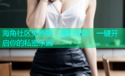 海角社区免费版：精彩无限，一键开启你的私密乐园