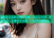 海角社区最新视频在线看：多元化内容、实时互动、丰富社交功能，一站式社区体验