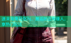速来海角社区hj，邂逅附近有缘人，享热门玩法