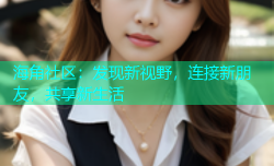 海角社区：发现新视野，连接新朋友，共享新生活
