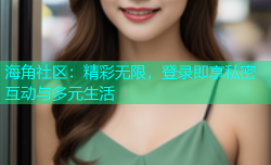 海角社区：精彩无限，登录即享私密互动与多元生活