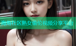 海角社区熟女偷伦视频分享平台