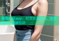 海角社区app：社交交友平台，语音聊天、视频互动