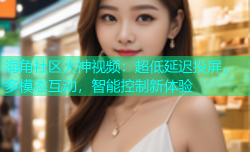 海角社区大神视频：超低延迟投屏，多模态互动，智能控制新体验