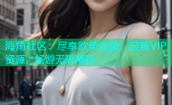 海角社区：尽享欧美视频，破解VIP资源，畅游无限精彩