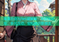 海角社区hj9e6破解版：年轻化交友，多元互动，轻松结识新朋友
