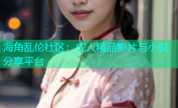 海角乱伦社区：成人精品影片与小说分享平台