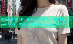 海角社区APP：全球社交平台，随时随地结交新朋友，享受丰富话题和安全交友体验