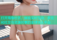 打开海角社区，体验实时互动、多元化社交与资源共享的全球华人平台