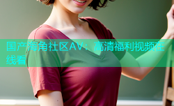 国产海角社区AV：高清福利视频在线看