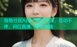 海角社区App：附近交友，互动不停，网红直播，等你来嗨