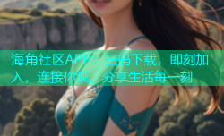 海角社区APP：扫码下载，即刻加入，连接你我，分享生活每一刻