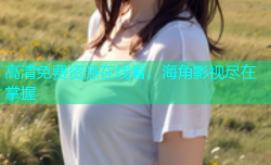 高清免费资源在线看，海角影视尽在掌握