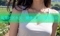 海角社区永久：聚集生活分享与互动