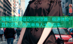 海角社区最佳访问浏览器：极速体验互动交友，优质单身人士等你来