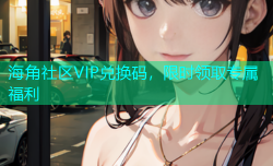 海角社区VIP兑换码，限时领取专属福利