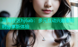 海角社区hj6ab：多元互动兴趣圈即时分享新体验