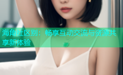 海角社区别：畅享互动交流与资源共享新体验