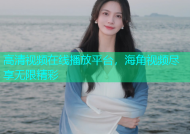 高清视频在线播放平台，海角视频尽享无限精彩
