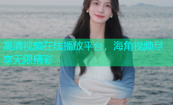 高清视频在线播放平台，海角视频尽享无限精彩