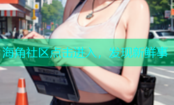 海角社区点击进入，发现新鲜事