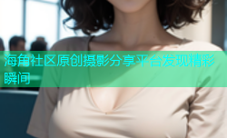 海角社区原创摄影分享平台发现精彩瞬间