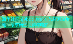 海角社区hj9bd：您的在线资源聚集地，尽享精选视频与电影