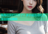 海角社区打不开了？多功能互动社交平台体验揭秘