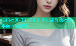 海角社区打不开了？多功能互动社交平台体验揭秘