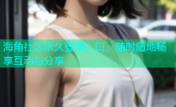 海角社区永久登录入口，随时随地畅享互动与分享