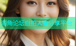 海角论坛自拍人妻分享平台