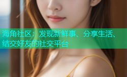 海角社区：发现新鲜事、分享生活、结交好友的社交平台