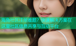 海角社区注册难题？快速解决方案在这里社区信息共享与互动平台