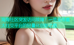 海角社区突发访问故障？一览全球最大社交平台的轻量化创新之路