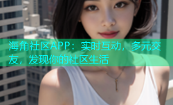 海角社区APP：实时互动，多元交友，发现你的社区生活