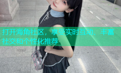 打开海角社区，享受实时互动、丰富社交和个性化推荐