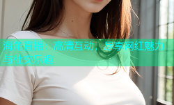 海角直播：高清互动，尽享网红魅力与社交乐趣