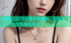 海角社区18岁青年聚集地：创新学习、社交与成长平台