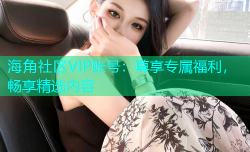 海角社区VIP账号：尊享专属福利，畅享精选内容